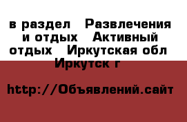  в раздел : Развлечения и отдых » Активный отдых . Иркутская обл.,Иркутск г.